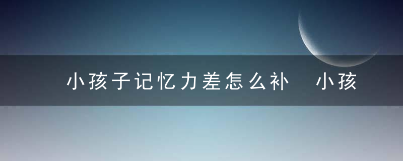 小孩子记忆力差怎么补 小孩子记忆力差的处理方法